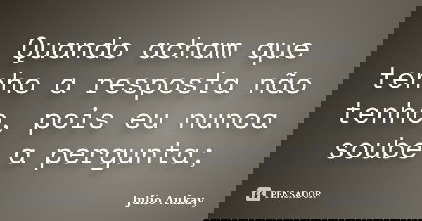 Quando acham que tenho a resposta não tenho, pois eu nunca soube a pergunta;... Frase de Julio Aukay.