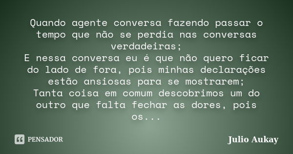 Quando agente conversa fazendo passar o tempo que não se perdia nas conversas verdadeiras; E nessa conversa eu é que não quero ficar do lado de fora, pois minha... Frase de Julio Aukay.