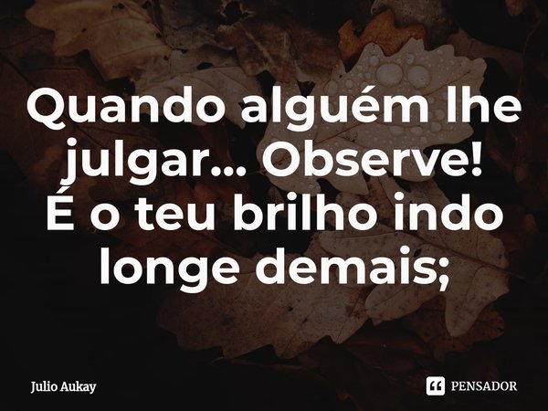 ⁠Quando alguém lhe julgar... Observe!
É o teu brilho indo longe demais;... Frase de Julio Aukay.