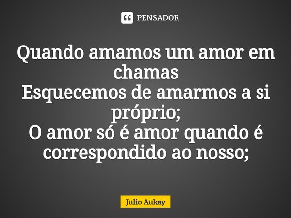 ⁠Quando amamos um amor em chamas
Esquecemos de amarmos a si próprio; O amor só é amor quando é correspondido ao nosso;... Frase de Julio Aukay.