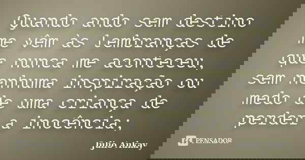 Quando ando sem destino me vêm às lembranças de que nunca me aconteceu, sem nenhuma inspiração ou medo de uma criança de perder a inocência;... Frase de Julio Aukay.