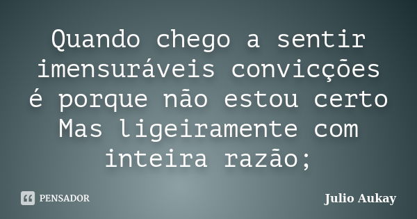 Quando chego a sentir imensuráveis convicções é porque não estou certo Mas ligeiramente com inteira razão;... Frase de Julio Aukay.