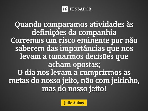 ⁠Quando comparamos atividades às definições da companhia
Corremos um risco eminente por não saberem das importâncias que nos levam a tomarmos decisões que acham... Frase de Julio Aukay.