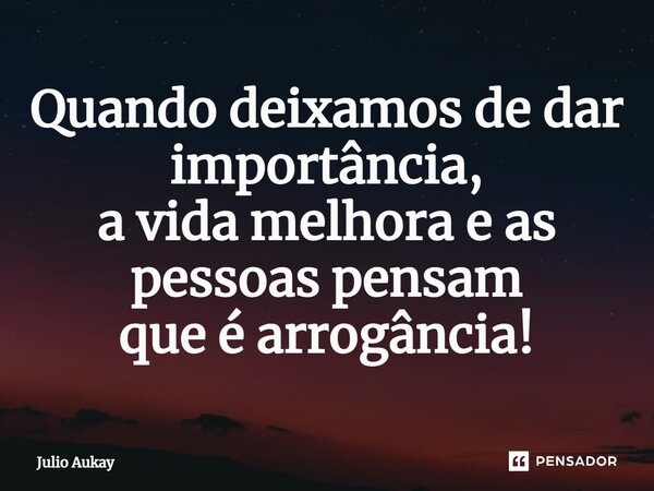 ⁠Quando deixamos de dar importância, a vida melhora e as pessoas pensam que é arrogância!... Frase de Julio Aukay.