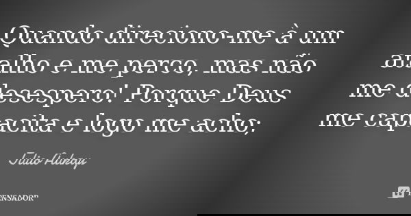 Quando direciono-me à um atalho e me perco, mas não me desespero! Porque Deus me capacita e logo me acho;... Frase de Julio Aukay.
