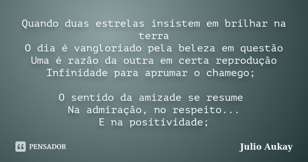 Quando duas estrelas insistem em brilhar na terra O dia é vangloriado pela beleza em questão Uma é razão da outra em certa reprodução Infinidade para aprumar o ... Frase de Julio Aukay.