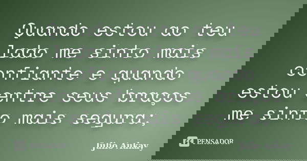 Quando estou ao teu lado me sinto mais confiante e quando estou entre seus braços me sinto mais segura;... Frase de Julio Aukay.