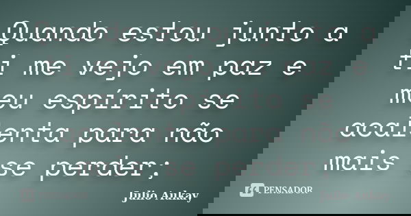 Quando estou junto a ti me vejo em paz e meu espírito se acalenta para não mais se perder;... Frase de Julio Aukay.