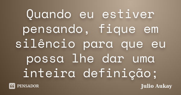 Quando eu estiver pensando, fique em silêncio para que eu possa lhe dar uma inteira definição;... Frase de Julio Aukay.