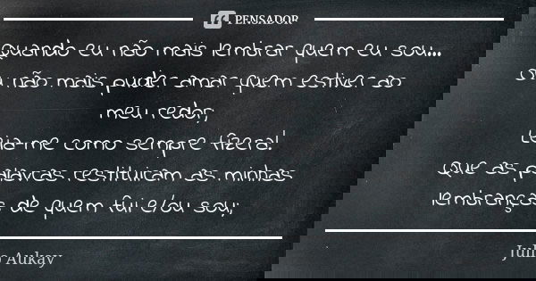 Quando eu não mais lembrar quem eu sou... Ou não mais puder amar quem estiver ao meu redor; Leia-me como sempre fizera! Que as palavras restituiram as minhas le... Frase de Julio Aukay.