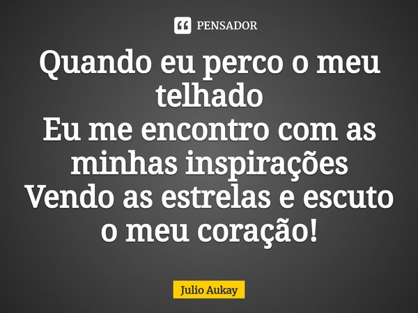 ⁠Quando eu perco o meu telhado
Eu me encontro com as minhas inspirações
Vendo as estrelas e escuto o meu coração!... Frase de Julio Aukay.