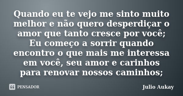 Quando eu te vejo me sinto muito melhor e não quero desperdiçar o amor que tanto cresce por você; Eu começo a sorrir quando encontro o que mais me interessa em ... Frase de Julio Aukay.