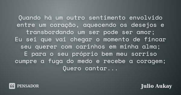 Quando há um outro sentimento envolvido entre um coração, aquecendo os desejos e transbordando um ser pode ser amor; Eu sei que vai chegar o momento de fincar s... Frase de Julio Aukay.