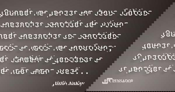 Quando me perco em teus lábios encontro sentido de viver Quando encontro os sentidos quero mais e mais me envolver; O proibido também é gostoso e o perigo é de ... Frase de Julio Aukay.