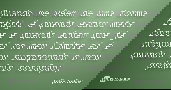 Quando me vêem de uma forma frágil é quando estou mais forte e quando acham que já cheguei no meu limite ai é quando eu surpreendo o meu próprio coração;... Frase de Julio Aukay.