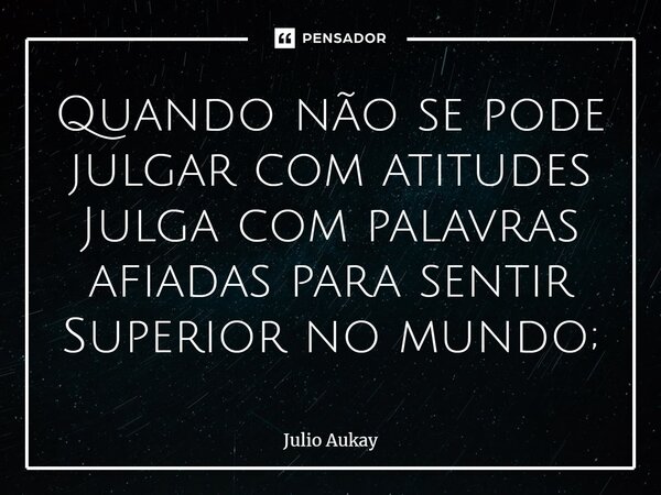 ⁠Quando não se pode julgar com atitudes Julga com palavras afiadas para sentir Superior no mundo;... Frase de Julio Aukay.