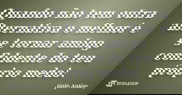 Quando não tem outra alternativa o melhor é se tornar amigo confidente do teu próprio medo!... Frase de Julio Aukay.