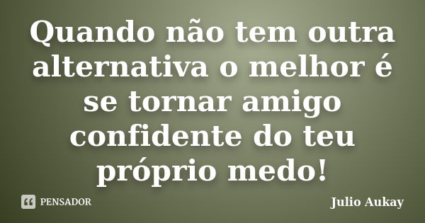 Quando não tem outra alternativa o melhor é se tornar amigo confidente do teu próprio medo!... Frase de Julio Aukay.