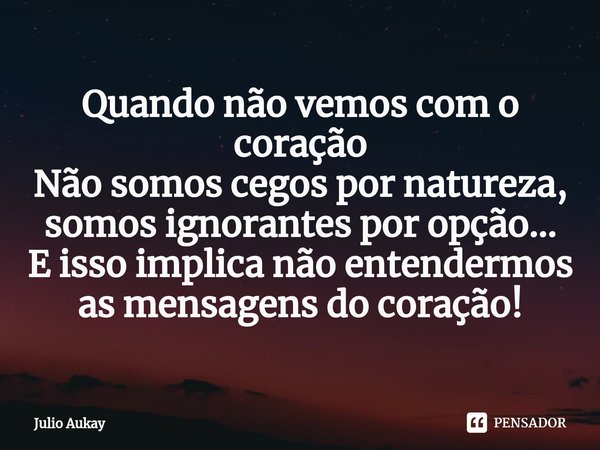 ⁠Quando não vemos com o coração
Não somos cegos por natureza, somos ignorantes por opção...
E isso implica não entendermos as mensagens do coração!... Frase de Julio Aukay.