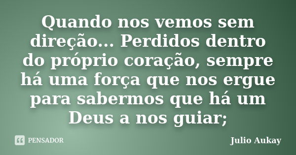 Quando nos vemos sem direção... Perdidos dentro do próprio coração, sempre há uma força que nos ergue para sabermos que há um Deus a nos guiar;... Frase de Julio Aukay.