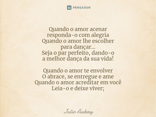 Quando o amor acenar responda-o com alegria Quando o amor lhe escolher para dançar... Seja o par perfeito, dando-o a melhor dança da sua vida! Quando o amor te... Frase de Julio Aukay.