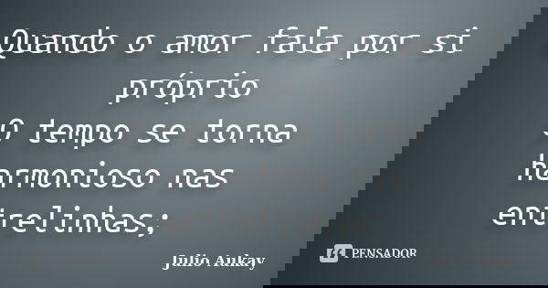 Quando o amor fala por si próprio O tempo se torna harmonioso nas entrelinhas;... Frase de Julio Aukay.