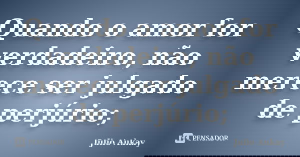 Quando o amor for verdadeiro, não merece ser julgado de perjúrio;... Frase de Julio Aukay.