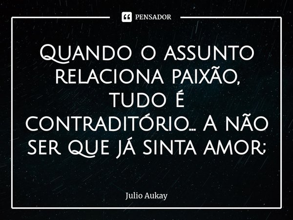 ⁠Quando o assunto relaciona paixão, tudo é contraditório... A não ser que já sinta amor;... Frase de Julio Aukay.