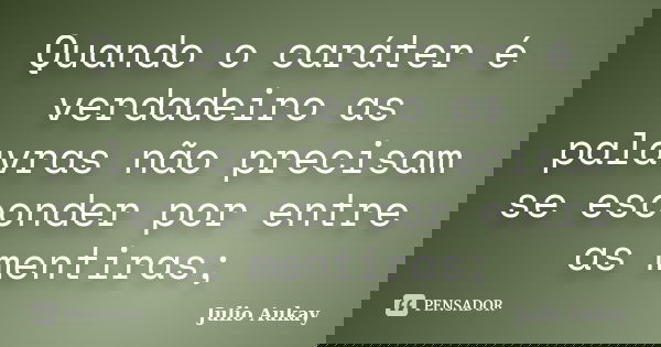 Quando o caráter é verdadeiro as palavras não precisam se esconder por entre as mentiras;... Frase de Julio Aukay.