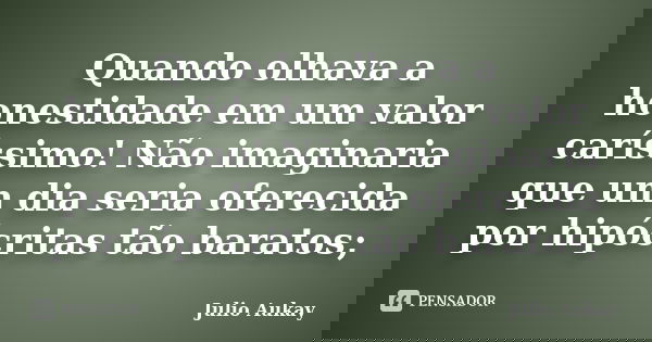 Quando olhava a honestidade em um valor caríssimo! Não imaginaria que um dia seria oferecida por hipócritas tão baratos;... Frase de Julio Aukay.