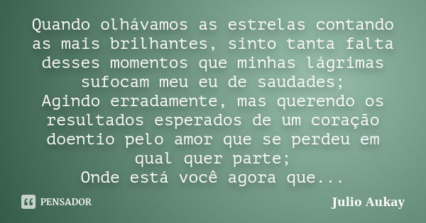 Quando olhávamos as estrelas contando as mais brilhantes, sinto tanta falta desses momentos que minhas lágrimas sufocam meu eu de saudades; Agindo erradamente, ... Frase de Julio Aukay.