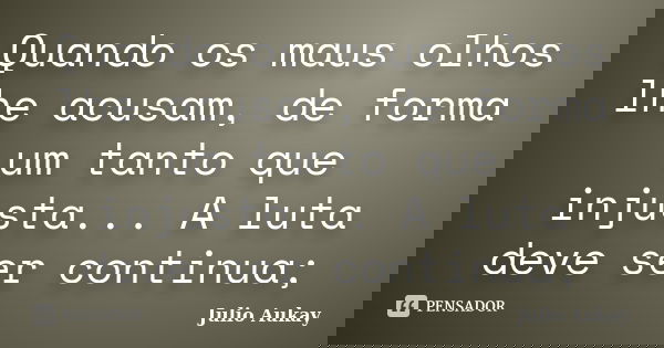 Quando os maus olhos lhe acusam, de forma um tanto que injusta... A luta deve ser continua;... Frase de Julio Aukay.