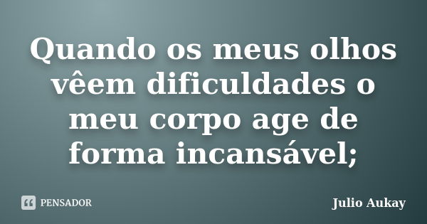 Quando os meus olhos vêem dificuldades o meu corpo age de forma incansável;... Frase de Julio Aukay.