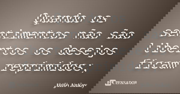 Quando os sentimentos não são libertos os desejos ficam reprimidos;... Frase de Julio Aukay.