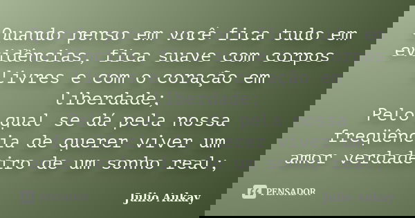Quando penso em você fica tudo em evidências, fica suave com corpos livres e com o coração em liberdade; Pelo qual se dá pela nossa freqüência de querer viver u... Frase de Julio Aukay.