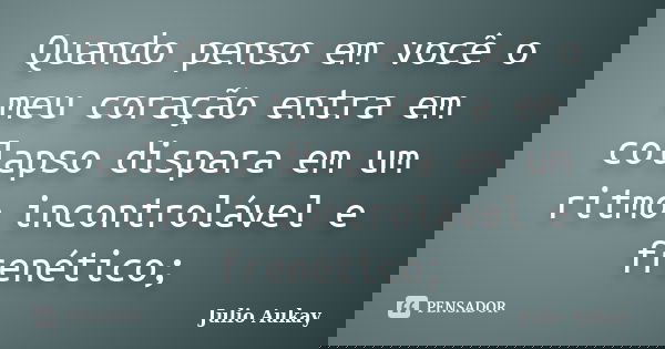 Quando penso em você o meu coração entra em colapso dispara em um ritmo incontrolável e frenético;... Frase de Julio Aukay.