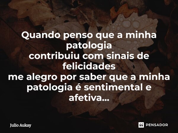 ⁠Quando penso que a minha patologia contribuiu com sinais de felicidades me alegro por saber que a minha patologia é sentimental e afetiva...... Frase de Julio Aukay.