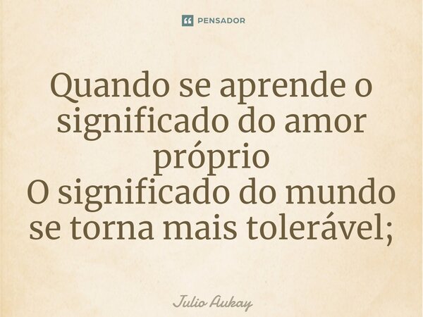 ⁠Quando se aprende o significado do amor próprio O significado do mundo se torna mais tolerável;... Frase de Julio Aukay.