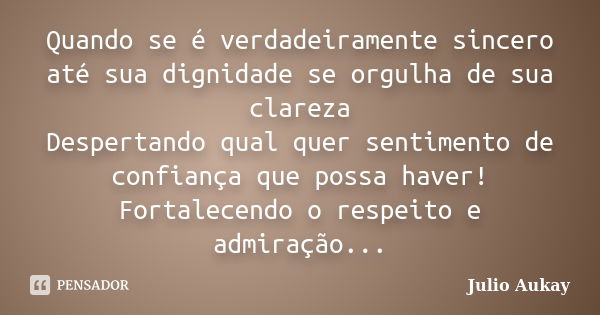 Quando se é verdadeiramente sincero até sua dignidade se orgulha de sua clareza Despertando qual quer sentimento de confiança que possa haver! Fortalecendo o re... Frase de Julio Aukay.