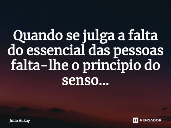 ⁠Quando se julga a falta do essencial das pessoas falta-lhe o principio do senso...... Frase de Julio Aukay.