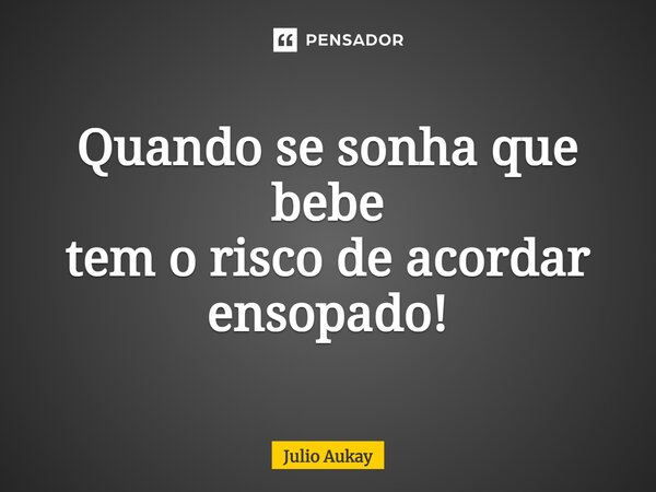 ⁠Quando se sonha que bebe tem o risco de acordar ensopado!... Frase de Julio Aukay.