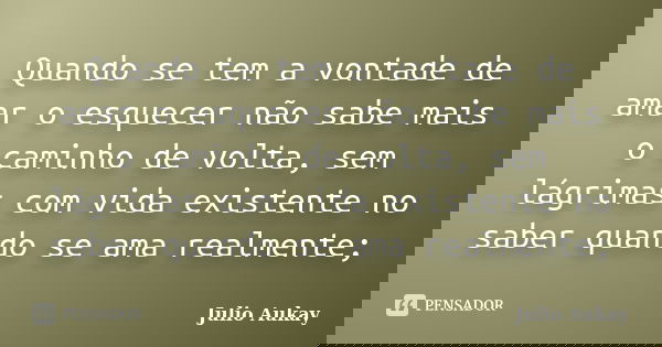 Quando se tem a vontade de amar o esquecer não sabe mais o caminho de volta, sem lágrimas com vida existente no saber quando se ama realmente;... Frase de Julio Aukay.