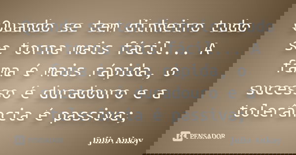 Quando se tem dinheiro tudo se torna mais fácil... A fama é mais rápida, o sucesso é duradouro e a tolerância é passiva;... Frase de Julio Aukay.