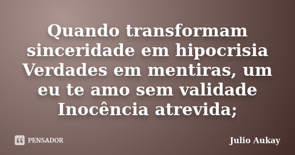 Quando transformam sinceridade em hipocrisia Verdades em mentiras, um eu te amo sem validade Inocência atrevida;... Frase de Julio Aukay.