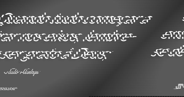 Quando tudo começar a entrar nos eixos, lembre-se de ser grato à Deus;... Frase de Julio Aukay.