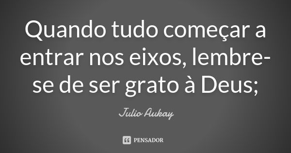 Quando tudo começar a entrar nos eixos, lembre-se de ser grato à Deus;... Frase de Julio Aukay.