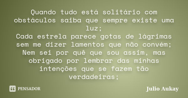 Quando tudo está solitário com obstáculos saiba que sempre existe uma luz; Cada estrela parece gotas de lágrimas sem me dizer lamentos que não convém; Nem sei p... Frase de Julio Aukay.