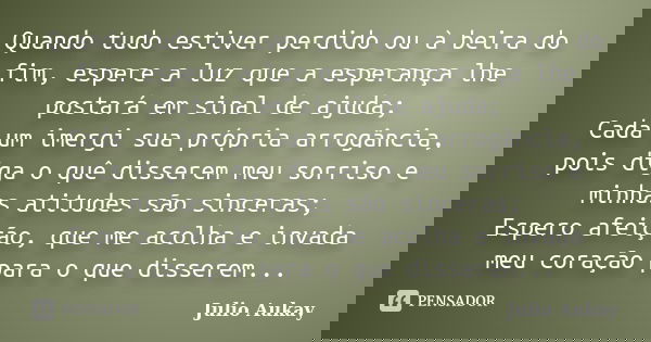 Quando tudo estiver perdido ou à beira do fim, espere a luz que a esperança lhe postará em sinal de ajuda; Cada um imergi sua própria arrogância, pois diga o qu... Frase de Julio Aukay.