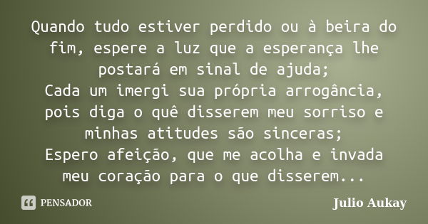 Quando tudo estiver perdido ou à beira do fim, espere a luz que a esperança lhe postará em sinal de ajuda; Cada um imergi sua própria arrogância, pois diga o qu... Frase de Julio Aukay.