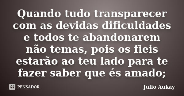 Quando tudo transparecer com as devidas dificuldades e todos te abandonarem não temas, pois os fieis estarão ao teu lado para te fazer saber que és amado;... Frase de Julio Aukay.